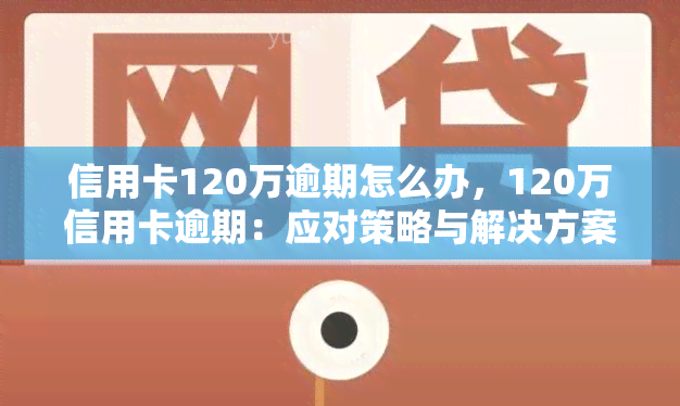 信用卡120万逾期怎么办，120万信用卡逾期：应对策略与解决方案