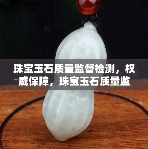 珠宝玉石质量监督检测，权威保障，珠宝玉石质量监督检测为您提供专业鉴定服务！