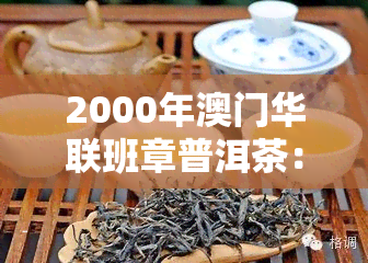 2000年华联班章普洱茶：老班章古树野生茶、生态茶及历年定制普洱茶砖