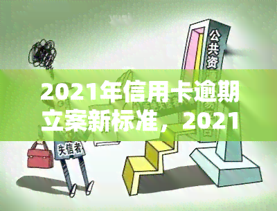 2021年信用卡逾期立案新标准，2021年信用卡逾期行为将面临更严格的法律制裁：最新立案标准公布