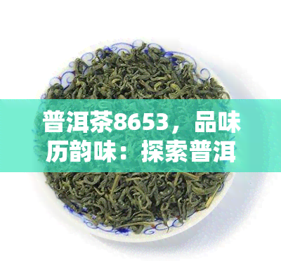 普洱茶8653，品味历韵味：探索普洱茶8653的独特魅力