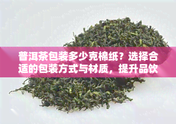 普洱茶包装多少克棉纸？选择合适的包装方式与材质，提升品饮体验！