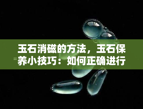 玉石消磁的方法，玉石保养小技巧：如何正确进行消磁？