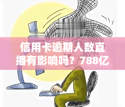 信用卡逾期人数直播有影响吗？788亿信用卡逾期，2021年信用卡逾期人群及是否会封卡解析