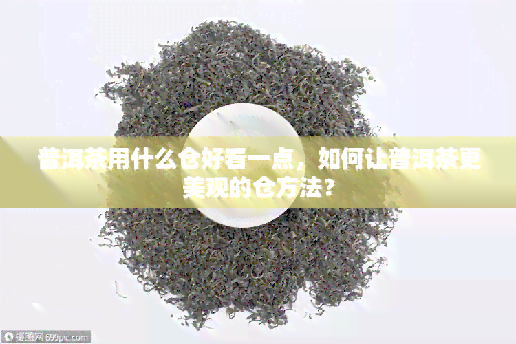 普洱茶用什么仓好看一点，如何让普洱茶更美观的仓方法？