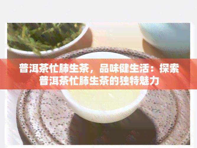 普洱茶忙肺生茶，品味健生活：探索普洱茶忙肺生茶的独特魅力