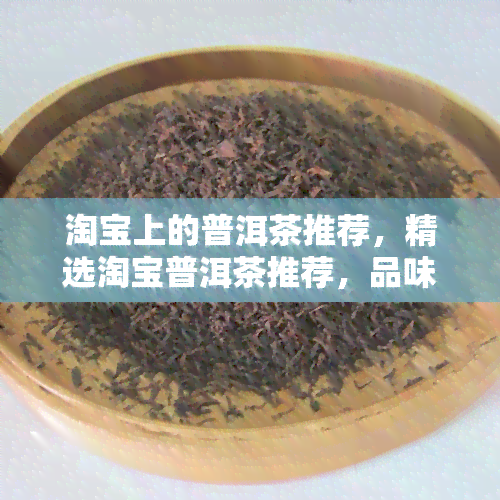 淘宝上的普洱茶推荐，精选淘宝普洱茶推荐，品味云南古树好茶