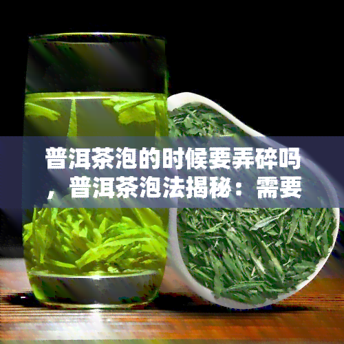 普洱茶泡的时候要弄碎吗，普洱茶泡法揭秘：需要弄碎吗？