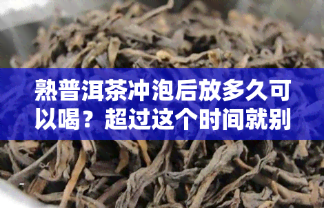 熟普洱茶冲泡后放多久可以喝？超过这个时间就别再饮了！