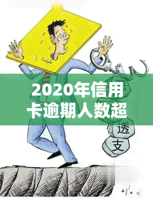 2020年信用卡逾期人数超多少了，惊人数据：2020年信用卡逾期人数突破历录！