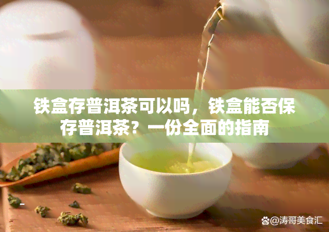 铁盒存普洱茶可以吗，铁盒能否保存普洱茶？一份全面的指南