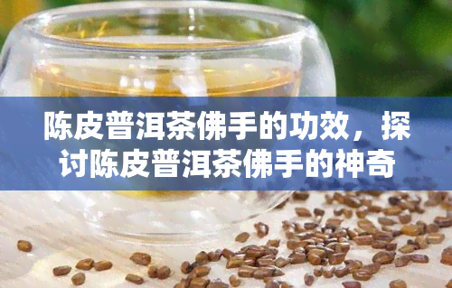 陈皮普洱茶佛手的功效，探讨陈皮普洱茶佛手的神奇功效