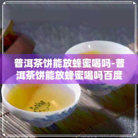 普洱茶饼能放蜂蜜喝吗-普洱茶饼能放蜂蜜喝吗百度百科