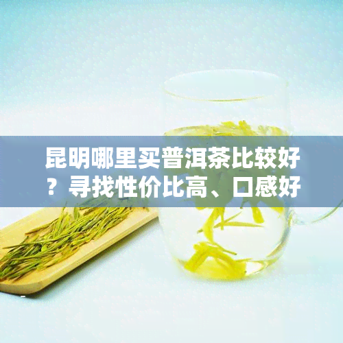 昆明哪里买普洱茶比较好？寻找性价比高、口感好、正宗的茶叶，快来这里！