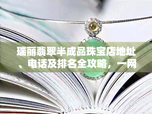 瑞丽翡翠半成品珠宝店地址、电话及排名全攻略，一网打尽！