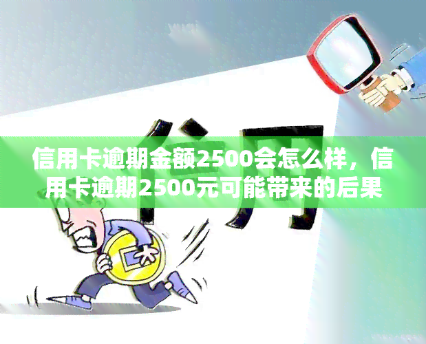 信用卡逾期金额2500会怎么样，信用卡逾期2500元可能带来的后果是什么？