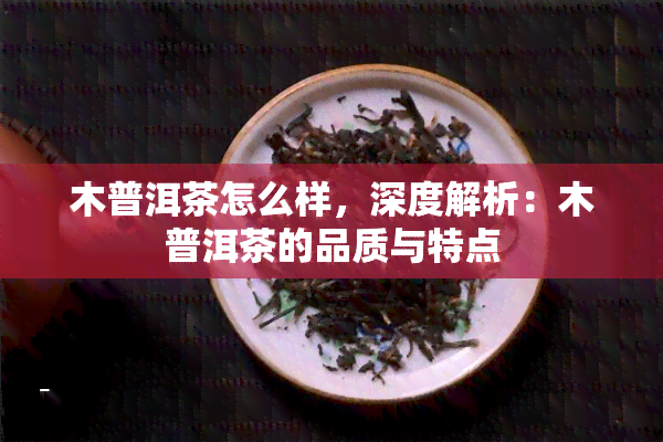 木普洱茶怎么样，深度解析：木普洱茶的品质与特点