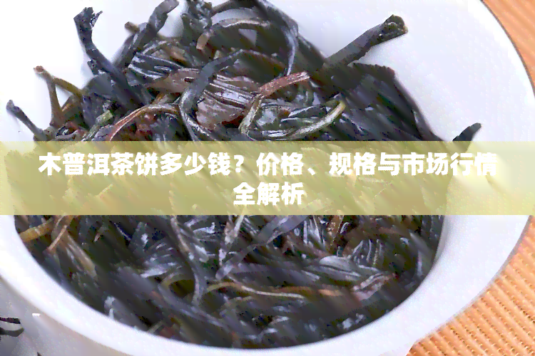 木普洱茶饼多少钱？价格、规格与市场行情全解析