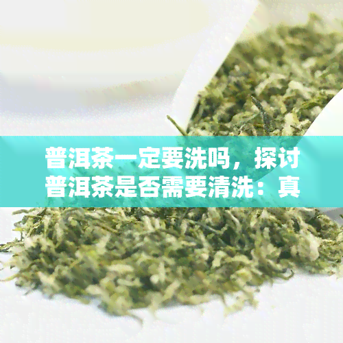 普洱茶一定要洗吗，探讨普洱茶是否需要清洗：真相大揭秘