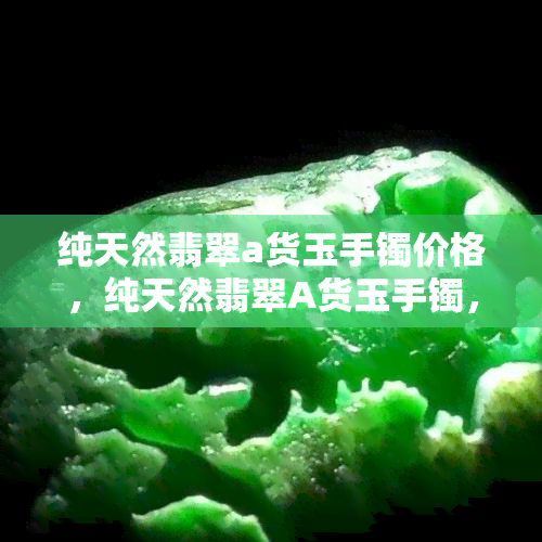 纯天然翡翠a货玉手镯价格，纯天然翡翠A货玉手镯，价格公道！