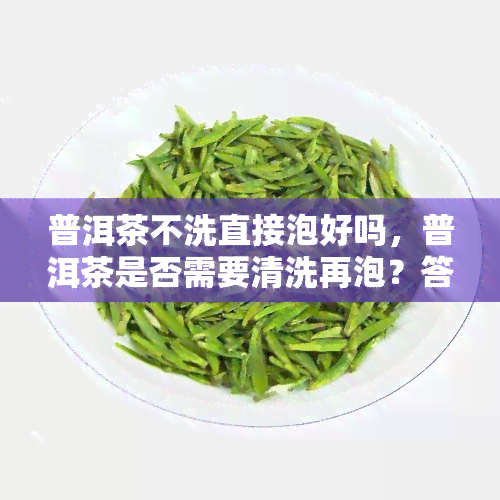 普洱茶不洗直接泡好吗，普洱茶是否需要清洗再泡？答案在这里！