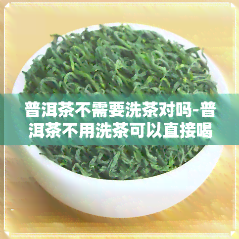 普洱茶不需要洗茶对吗-普洱茶不用洗茶可以直接喝吗