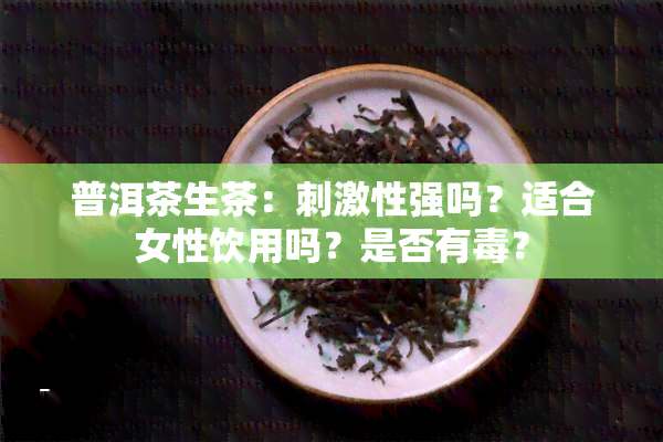 普洱茶生茶：刺激性强吗？适合女性饮用吗？是否有？