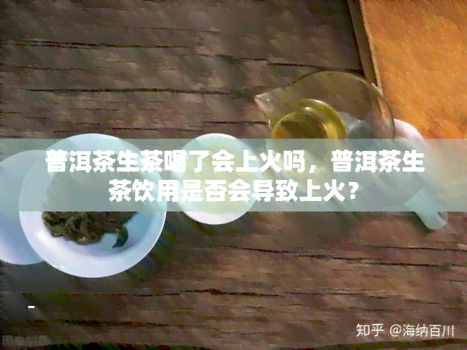 普洱茶生茶喝了会上火吗，普洱茶生茶饮用是否会导致上火？