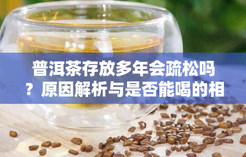 普洱茶存放多年会疏松吗？原因解析与是否能喝的相关性