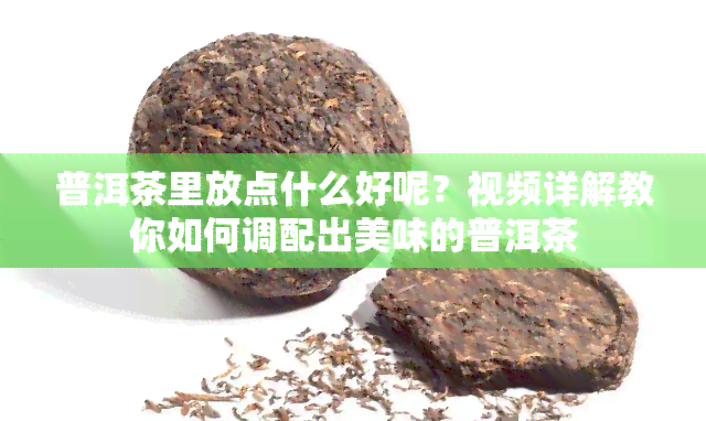 普洱茶里放点什么好呢？视频详解教你如何调配出美味的普洱茶