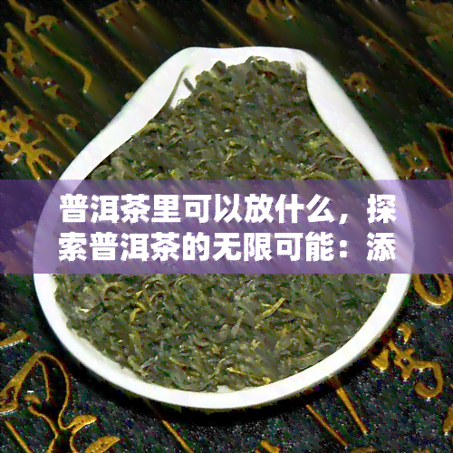 普洱茶里可以放什么，探索普洱茶的无限可能：添加什么让你的口感更上一层楼？