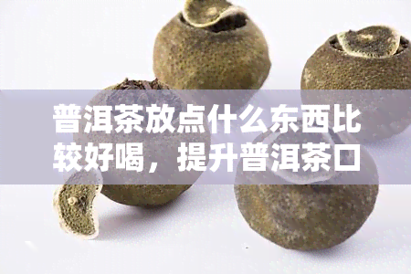 普洱茶放点什么东西比较好喝，提升普洱茶口感的小技巧：添加什么配料更好喝？