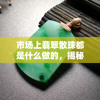 市场上翡翠散珠都是什么做的，揭秘翡翠散珠：市场上的它们是由什么材料制成的？