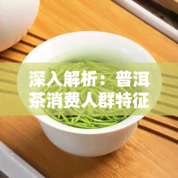 深入解析：普洱茶消费人群特征及年龄分布