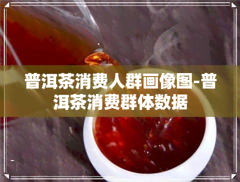 普洱茶消费人群画像图-普洱茶消费群体数据