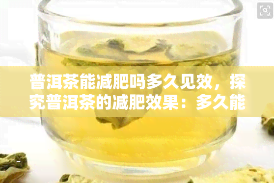 普洱茶能减肥吗多久见效，探究普洱茶的减肥效果：多久能看到明显变化？