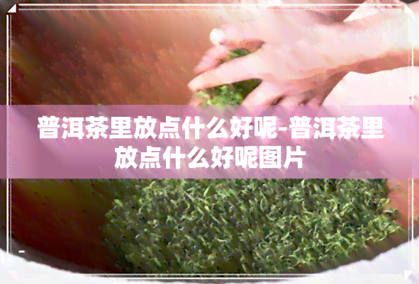 普洱茶里放点什么好呢-普洱茶里放点什么好呢图片