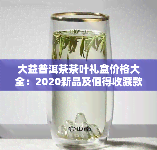 大益普洱茶茶叶礼盒价格大全：2020新品及值得收藏款式一览