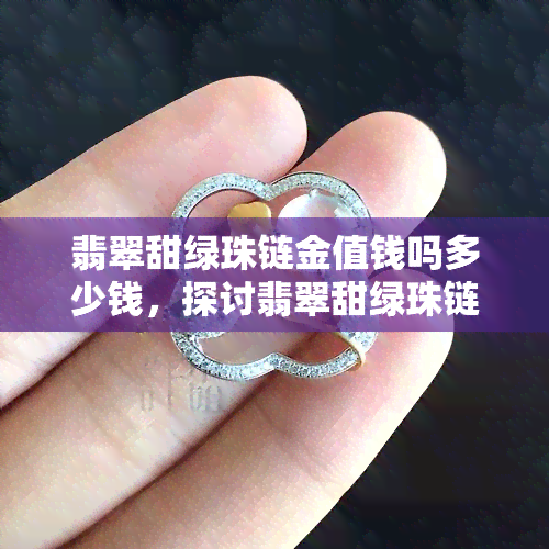 翡翠甜绿珠链金值钱吗多少钱，探讨翡翠甜绿珠链的价值：金值钱还是价格未知？