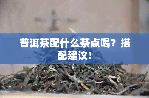 普洱茶配什么茶点喝？搭配建议！