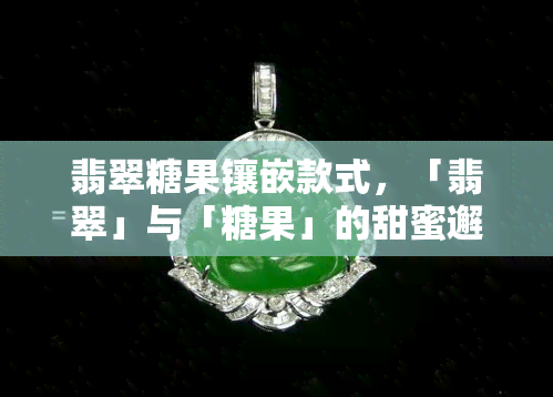 翡翠糖果镶嵌款式，「翡翠」与「糖果」的甜蜜邂逅：探寻「镶嵌款式」的魅力