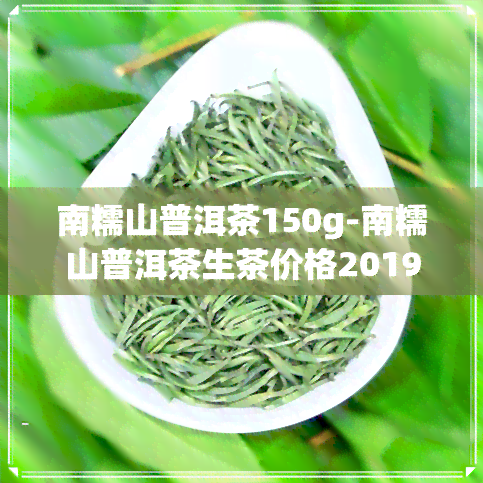 南糯山普洱茶150g-南糯山普洱茶生茶价格2019