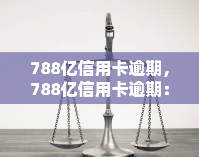 788亿信用卡逾期，788亿信用卡逾期：揭示中国金融体系的潜在风险