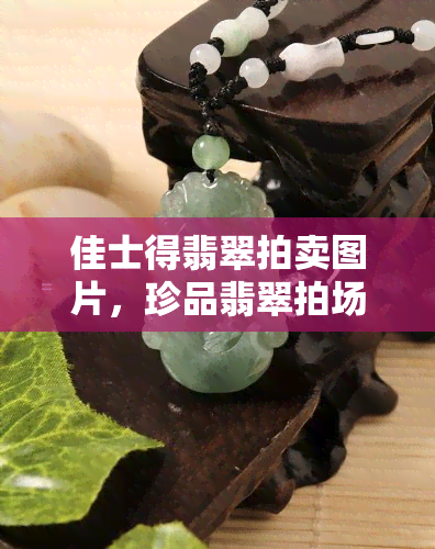 佳士得翡翠拍卖图片，珍品翡翠拍场：佳士得翡翠拍卖精选图片