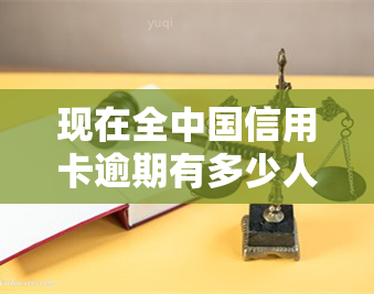 现在全中国信用卡逾期有多少人，揭示真相：全中国目前有多少人的信用卡处于逾期状态？