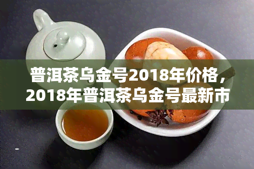 普洱茶乌金号2018年价格，2018年普洱茶乌金号最新市场价格，不容错过！