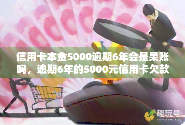 信用卡本金5000逾期6年会是呆账吗，逾期6年的5000元信用卡欠款会成为呆账吗？