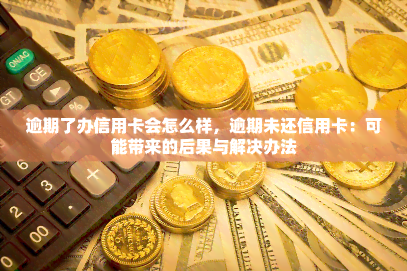 逾期了办信用卡会怎么样，逾期未还信用卡：可能带来的后果与解决办法