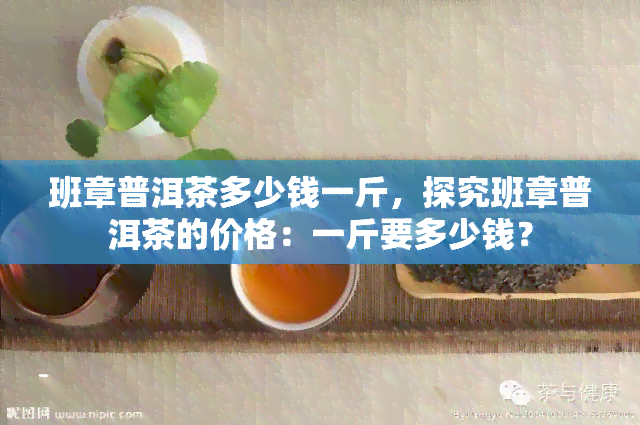 班章普洱茶多少钱一斤，探究班章普洱茶的价格：一斤要多少钱？