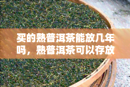 买的熟普洱茶能放几年吗，熟普洱茶可以存放多久？购买的熟普洱茶是否可以长时间保存？